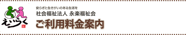 安らぎと生きがいのある生活を
社会福祉法人 永楽福祉会
ご利用料金案内